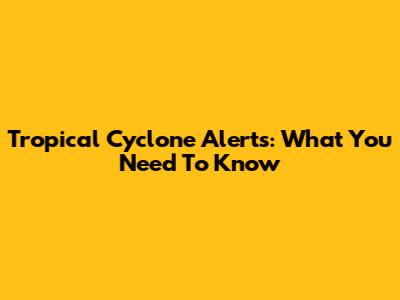 Tropical Cyclone Alerts: What You Need To Know
