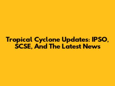 Tropical Cyclone Updates: IPSO, SCSE, And The Latest News