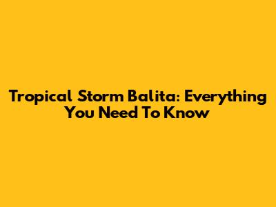 Tropical Storm Balita: Everything You Need To Know