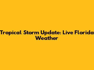 Tropical Storm Update: Live Florida Weather