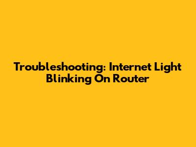Troubleshooting: Internet Light Blinking On Router