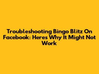 Troubleshooting Bingo Blitz On Facebook: Here's Why It Might Not Work
