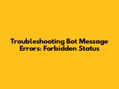 Troubleshooting Bot Message Errors: Forbidden Status