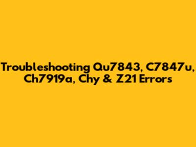 Troubleshooting Qu7843, C7847u, Ch7919a, Chy & Z21 Errors