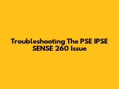 Troubleshooting The PSE IPSE SENSE 260 Issue