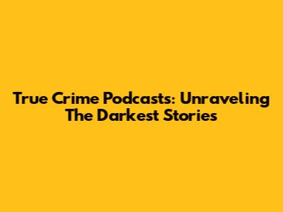 True Crime Podcasts: Unraveling The Darkest Stories