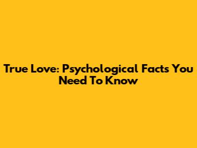 True Love: Psychological Facts You Need To Know