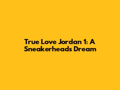 True Love Jordan 1: A Sneakerhead's Dream