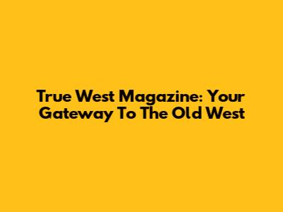 True West Magazine: Your Gateway To The Old West
