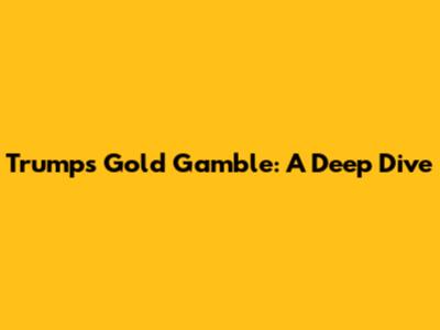 Trump's Gold Gamble: A Deep Dive