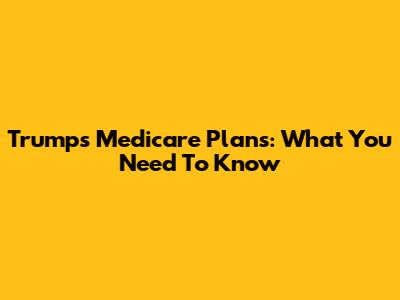 Trump's Medicare Plans: What You Need To Know