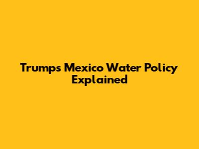 Trump's Mexico Water Policy Explained