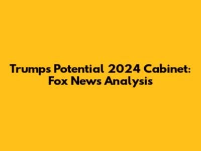 Trump's Potential 2024 Cabinet: Fox News Analysis