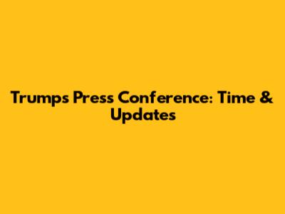 Trump's Press Conference: Time & Updates