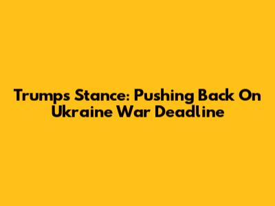 Trump's Stance: Pushing Back On Ukraine War Deadline