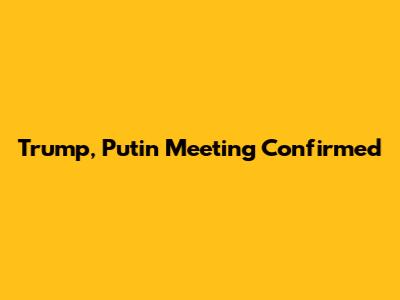 Trump, Putin Meeting Confirmed