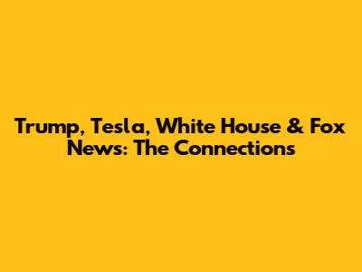 Trump, Tesla, White House & Fox News: The Connections