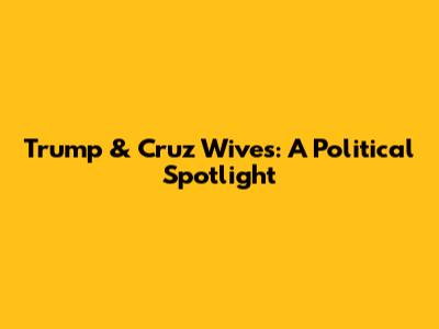 Trump & Cruz Wives: A Political Spotlight