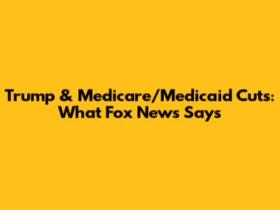 Trump & Medicare/Medicaid Cuts: What Fox News Says