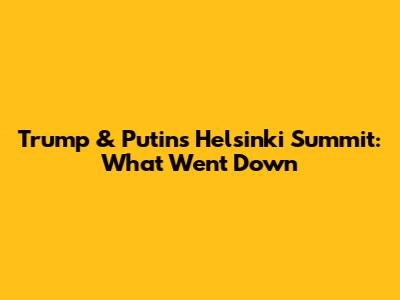Trump & Putin's Helsinki Summit: What Went Down