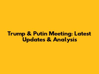 Trump & Putin Meeting: Latest Updates & Analysis