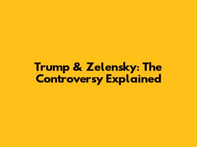Trump & Zelensky: The Controversy Explained