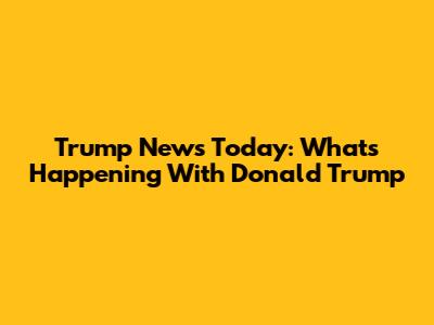 Trump News Today: What's Happening With Donald Trump