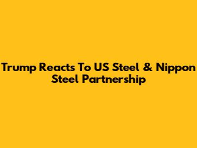 Trump Reacts To US Steel & Nippon Steel Partnership