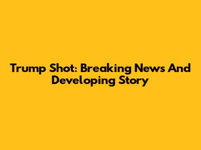 Trump Shot: Breaking News And Developing Story