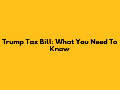 Trump Tax Bill: What You Need To Know