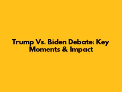 Trump Vs. Biden Debate: Key Moments & Impact
