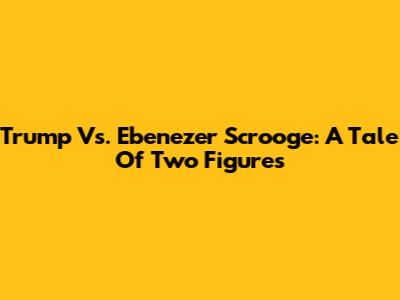 Trump Vs. Ebenezer Scrooge: A Tale Of Two Figures