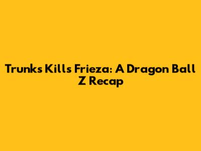 Trunks Kills Frieza: A Dragon Ball Z Recap