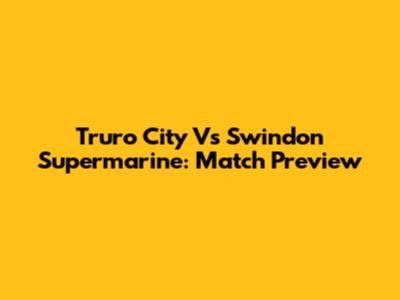 Truro City Vs Swindon Supermarine: Match Preview