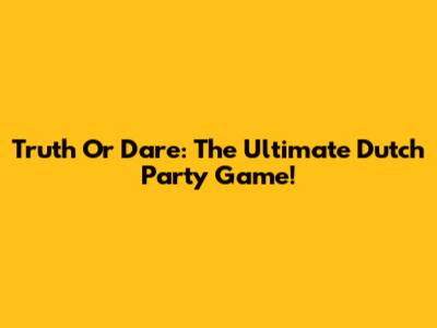 Truth Or Dare: The Ultimate Dutch Party Game!