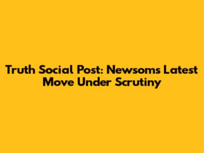 Truth Social Post: Newsom's Latest Move Under Scrutiny