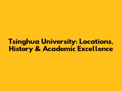 Tsinghua University: Locations, History & Academic Excellence