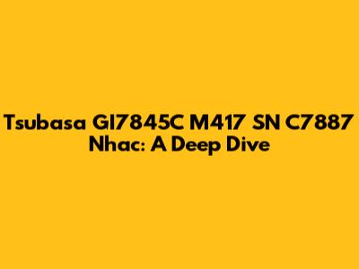 Tsubasa GI7845C M417 SN C7887 Nhac: A Deep Dive