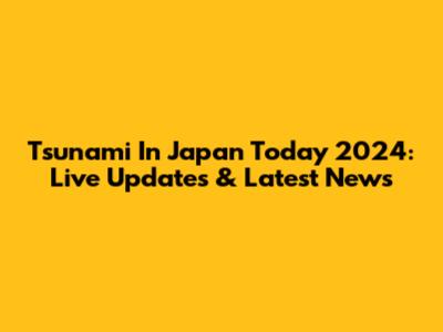 Tsunami In Japan Today 2024: Live Updates & Latest News
