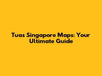Tuas Singapore Maps: Your Ultimate Guide