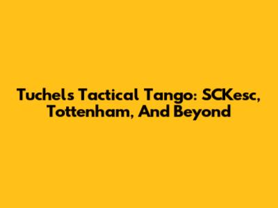 Tuchel's Tactical Tango: SCKesc, Tottenham, And Beyond