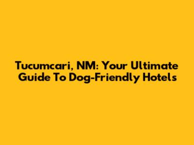 Tucumcari, NM: Your Ultimate Guide To Dog-Friendly Hotels