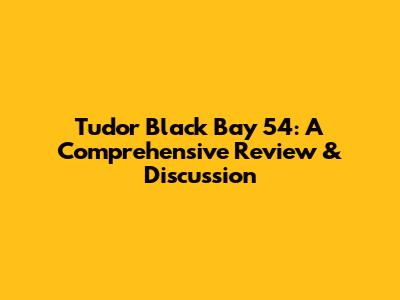 Tudor Black Bay 54: A Comprehensive Review & Discussion