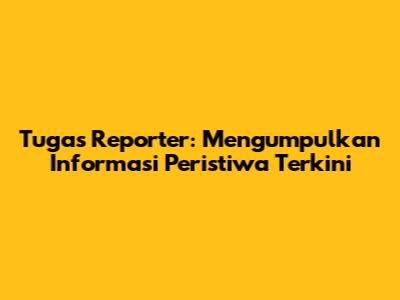 Tugas Reporter: Mengumpulkan Informasi Peristiwa Terkini
