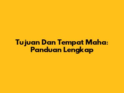 Tujuan Dan Tempat Maha: Panduan Lengkap