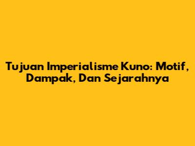 Tujuan Imperialisme Kuno: Motif, Dampak, Dan Sejarahnya