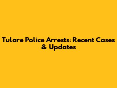 Tulare Police Arrests: Recent Cases & Updates