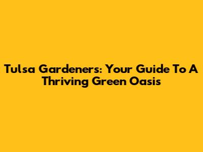 Tulsa Gardeners: Your Guide To A Thriving Green Oasis