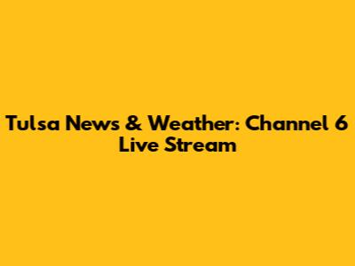 Tulsa News & Weather: Channel 6 Live Stream