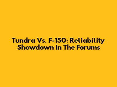 Tundra Vs. F-150: Reliability Showdown In The Forums